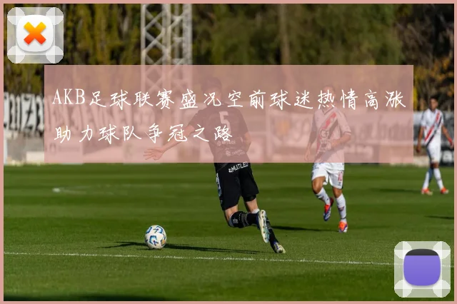 AKB足球联赛盛况空前球迷热情高涨助力球队争冠之路