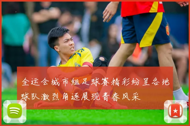 全运会城市组足球赛精彩纷呈各地球队激烈角逐展现青春风采