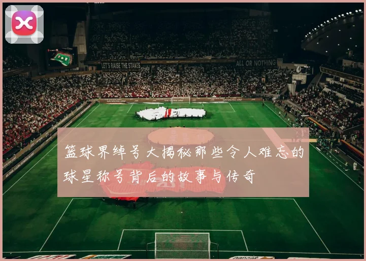 篮球界绰号大揭秘那些令人难忘的球星称号背后的故事与传奇