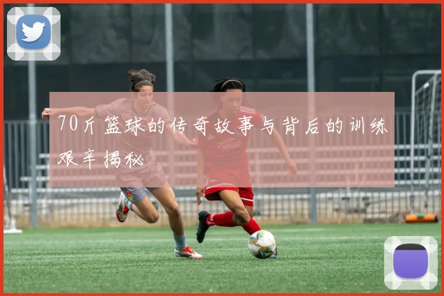 70斤篮球的传奇故事与背后的训练艰辛揭秘