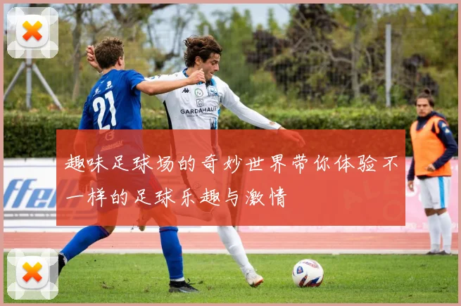 趣味足球场的奇妙世界带你体验不一样的足球乐趣与激情