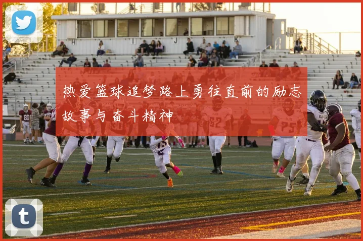 热爱篮球追梦路上勇往直前的励志故事与奋斗精神