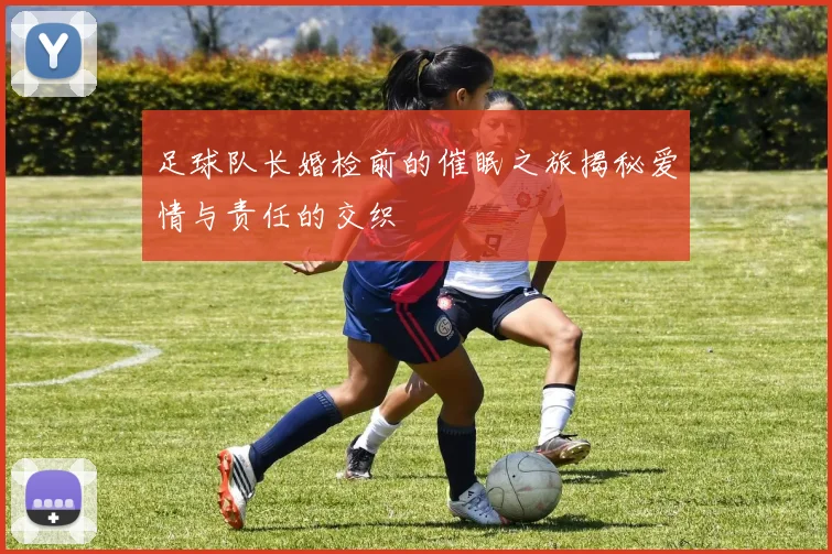 足球队长婚检前的催眠之旅揭秘爱情与责任的交织