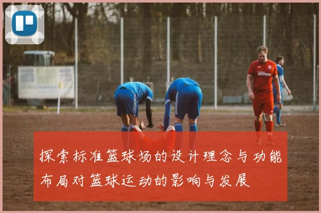 探索标准篮球场的设计理念与功能布局对篮球运动的影响与发展