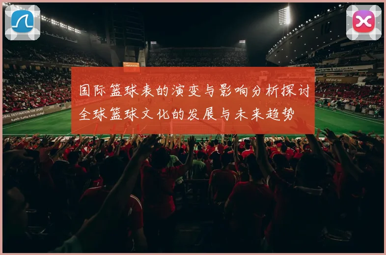 国际篮球表的演变与影响分析探讨全球篮球文化的发展与未来趋势
