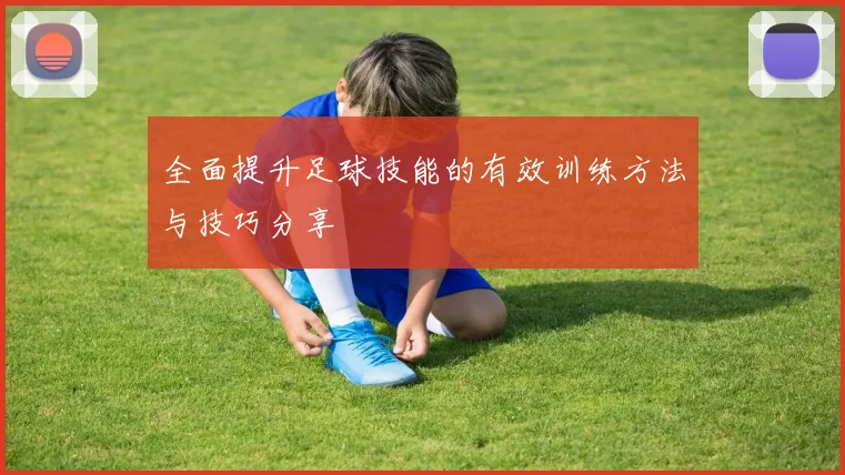 全面提升足球技能的有效训练方法与技巧分享