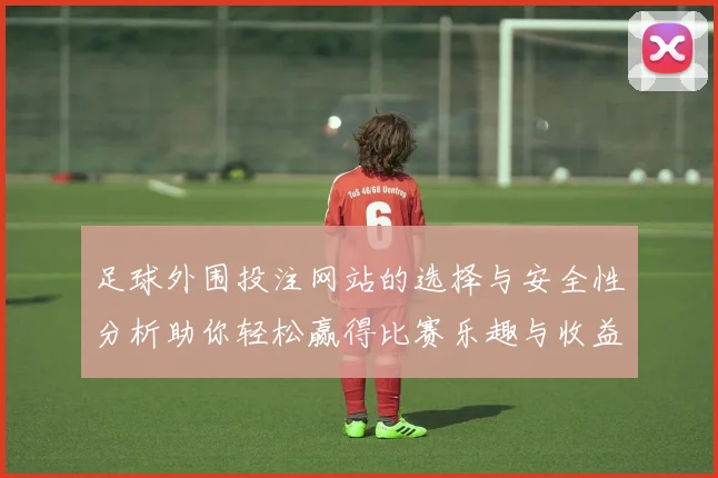 足球外围投注网站的选择与安全性分析助你轻松赢得比赛乐趣与收益