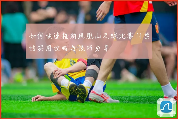 如何快速抢购凤凰山足球比赛门票的实用攻略与技巧分享